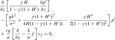 $$ \begin{aligned}&\frac{\partial }{\partial z} \left[ \frac{\gamma H}{1-\gamma (1+H^{\prime })} \frac{\partial p^\prime }{\partial z} \right] \nonumber \\&-\left[ \frac{g k^2}{\sigma ^2} + \frac{\gamma (1+H^{\prime })^2}{4H[1-\gamma (1+H^{\prime })]} - \frac{\gamma H^{\prime \prime }}{2[1-\gamma (1+H^{\prime })]^2} \right] p^\prime \nonumber \\ &+ \frac{i g}{\sigma }\left[\frac{\partial }{\partial { y}} - \frac{k}{\sigma } f\right] { v}_{ y} = 0, \end{aligned} $$