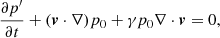 $$ \begin{aligned}&\frac{\partial p^\prime }{\partial t} + (\boldsymbol{{ v}} \cdot \nabla ) p_0 + \gamma p_0 \nabla \cdot \boldsymbol{{ v}} =0, \end{aligned} $$