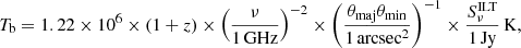 $$ \begin{aligned} T_\mathrm{b} = 1.22 \times 10^6 \times (1 + z) \times \left(\frac{\nu }{1\, \mathrm{GHz} }\right)^{-2} \times \left(\frac{\theta _\mathrm{maj} \theta _\mathrm{min} }{1\, \mathrm{arcsec} ^2}\right)^{-1} \times \frac{S_\nu ^\mathrm{ILT} }{1\, \mathrm{Jy} }\, \mathrm{K} , \end{aligned} $$