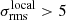 $ \sigma_\mathrm{rms}^\mathrm{local} > 5 $