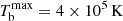 $ T_\mathrm{b}^\mathrm{max} = 4 \times 10^5\, \mathrm{K} $