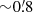$ {\sim} 0{{\overset{\prime}{.}}}8 $