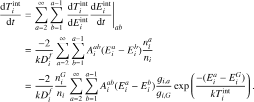 $\matrix{ {{{{\rm{d}}T_i^{{\mathop{\rm int}} }} \over {{\rm{d}}t}} = \sum\limits_{a = 2}^\infty {\sum\limits_{b = 1}^{a - 1} {{{{\rm{d}}T_i^{{\mathop{\rm int}} }} \over {{\rm{d}}E_i^{{\mathop{\rm int}} }}}{{{\rm{d}}E_i^{{\mathop{\rm int}} }} \over {{\rm{d}}t}}\left| {_{ab}} \right.} } } \cr {\,\,\,\,\,\,\,\,\,\,\,\,\,\,\,\,\,\,\,\,\,\,\,\,\,\,\,\,\, = {{ - 2} \over {kD_i^f}}\sum\limits_{a = 2}^\infty {\sum\limits_{b = 1}^{a - 1} {A_i^{ab}\left( {E_i^a - E_i^b} \right){{n_i^a} \over {{n_i}}}} } } \cr {\,\,\,\,\,\,\,\,\,\,\,\,\,\,\,\,\,\,\,\,\,\,\,\,\,\,\,\,\,\,\,\,\,\,\,\,\,\,\,\,\,\,\,\,\,\,\,\,\,\,\,\,\,\,\,\,\,\,\,\,\,\,\,\,\,\,\,\,\,\,\,\,\,\,\,\,\,\,\,\, = {{ - 2} \over {kD_i^f}}{{n_i^G} \over {{n_i}}}\sum\limits_{a = 2}^\infty {\sum\limits_{b = 1}^{a - 1} {A_i^{ab}\left( {E_i^a - E_i^b} \right){{{g_{i,a}}} \over {{g_{i,G}}}}\exp \left( {{{ - \left( {E_i^a - E_i^G} \right)} \over {kT_i^{{\mathop{\rm int}} }}}} \right).} } } \cr } $