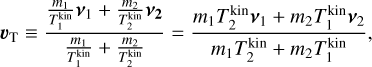 ${{\bf{\upsilon }}_{\rm{T}}} \equiv {{{{{m_1}} \over {T_1^{{\rm{kin}}}}}{{\bf{v}}_1} + {{{m_2}} \over {T_2^{{\rm{kin}}}}}{{\bf{v}}_{\bf{2}}}} \over {{{{m_1}} \over {T_1^{{\rm{kin}}}}} + {{{m_2}} \over {T_2^{{\rm{kin}}}}}}} = {{{m_1}T_2^{{\rm{kin}}}{{\bf{v}}_1} + {m_2}T_1^{{\rm{kin}}}{{\bf{v}}_2}} \over {{m_1}T_2^{{\rm{kin}}} + {m_2}T_1^{{\rm{kin}}}}},$