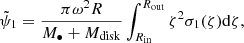$$ \begin{aligned} \tilde{\psi }_1 = \frac{\pi \omega ^2 R}{M_{\bullet } + M_{\rm disk}} \int _{R_{\rm in}}^{R_{\rm out}} \zeta ^2 \sigma _1(\zeta ) \mathrm{d}\zeta , \end{aligned} $$