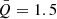 $ \bar{Q}=1.5 $