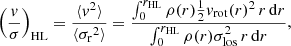 $$ \begin{aligned} \left(\frac{{ v}}{\sigma }\right)_{\rm HL}&= \frac{\langle { v}^2\rangle }{\langle {\sigma _{\rm r}}^2 \rangle } = \frac{\int _0^{r_{\rm HL}} \rho (r) \frac{1}{2} { v}_{\rm rot}(r)^2 \, r\, \mathrm{d} r}{\int _0^{r_{\rm HL}} \rho (r) \sigma _{\rm los}^2 \, r \, \mathrm{d} r}, \end{aligned} $$