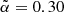 $ \tilde{\alpha} = 0.30 $