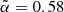 $ \tilde{\alpha} = 0.58 $