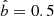 $ \hat{b}=0.5 $