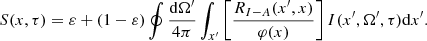 $$ \begin{aligned} S(x, \tau ) = \varepsilon + (1 - \varepsilon ) \oint { { {\mathrm{d}\Omega^\prime } \over {4 \pi } } } \int _{x^\prime } { \left[ \frac{R_{I-A}(x^\prime ,x)}{\varphi (x)} \right] I(x^\prime , \Omega^\prime , \tau ) \mathrm{d}x^\prime } . \end{aligned} $$