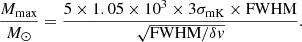 $$ \begin{aligned} \frac{{{M_{{\rm{max}}}}}}{{{M_ \odot }}} = \frac{{5 \times 1.05 \times {{10}^3} \times 3{\sigma _{{\rm{mK}}}} \times {\rm{FWHM}}}}{{\sqrt {{\rm{FWHM}}/\delta v} }}. \end{aligned} $$