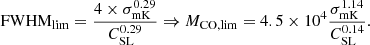 $$ \begin{aligned} \mathrm{FWHM}_{\rm lim}=\frac{4\times \sigma _{\rm mK}^{0.29}}{C_{\rm SL}^{0.29}} \Rightarrow M_{\rm CO,lim}=4.5\times 10^4 \frac{\sigma _{\rm mK}^{1.14}}{C_{\rm SL}^{0.14}} .\end{aligned} $$