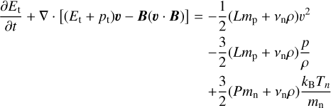 $\matrix{ \hfill {{{\partial {E_{\rm{t}}}} \over {\partial t}} + \nabla \cdot \left[ {\left( {{E_{\rm{t}}} + {p_{\rm{t}}}} \right){\bf{\upsilon }} - {\bf{B}}\left( {{\bf{\upsilon }} \cdot {\bf{B}}} \right)} \right] = - {1 \over 2}\left( {L{m_{\rm{p}}} + {v_{\rm{n}}}\rho } \right){\upsilon ^2}} \cr \hfill { - {3 \over 2}\left( {L{m_{\rm{p}}} + {v_{\rm{n}}}\rho } \right){p \over \rho }} \cr \hfill { + {3 \over 2}\left( {P{m_{\rm{n}}} + {v_{\rm{n}}}\rho } \right){{{k_{\rm{B}}}{T_n}} \over {{m_{\rm{n}}}}}} \cr } $