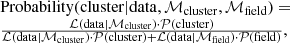 $$ \begin{aligned} \begin{array}{ll}&\mathrm{Probability}(\mathrm{cluster|data},\mathcal{M} _{\rm cluster},\mathcal{M} _{\rm field})= \\&\frac{\mathcal{L} (\mathrm{data}|\mathcal{M} _{\rm cluster})\cdot \mathcal{P} (\mathrm{cluster})}{\mathcal{L} (\mathrm{data}|\mathcal{M} _{\rm cluster})\cdot \mathcal{P} (\mathrm{cluster})+\mathcal{L} (\mathrm{data}|\mathcal{M} _{\rm field})\cdot \mathcal{P} (\mathrm{field})}, \end{array} \end{aligned} $$