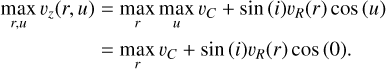 $ \matrix{ {\mathop {\max }\limits_{r,\,u} {\upsilon _z}\left( {r,\,u} \right) = \mathop {\max }\limits_r \mathop {\max }\limits_u {\upsilon _C} + \left( i \right){\upsilon _R}\left( r \right)\cos \left( u \right)} \cr {\,\,\,\,\,\,\,\,\,\,\,\,\,\,\,\,\,\,\,\,\,\,\,\,\, = \mathop {\max }\limits_r {\upsilon _C} + \sin \left( i \right){\upsilon _R}\left( r \right)\cos \left( 0 \right).} \cr } $