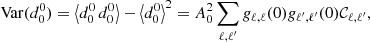 $$ \begin{aligned} \mathrm{Var} (d^0_0) = \left\langle d^0_0 \, d^0_0 \right\rangle - \left\langle d^0_0\right\rangle ^2 = A_0^2 \sum _{\ell ,\ell ^{\prime }} g_{\ell ,\ell }(0) g_{\ell ^{\prime },\ell ^{\prime }}(0) \mathcal{C} _{\ell ,\ell ^{\prime }}, \end{aligned} $$