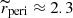 $ \widetilde{r}_{\mathrm{peri}}\approx 2.3 $