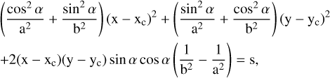 $\matrix{ {\left( {{{{{\cos }^2}\alpha } \over {{{\rm{a}}^2}}} + {{{{\sin }^2}\alpha } \over {{{\rm{b}}^2}}}} \right){{\left( {{\rm{x}} - {{\rm{x}}_{\rm{c}}}} \right)}^2} + \left( {{{{{\sin }^2}\alpha } \over {{{\rm{a}}^2}}} + {{{{\cos }^2}\alpha } \over {{{\rm{b}}^2}}}} \right){{\left( {{\rm{y}} - {{\rm{y}}_{\rm{c}}}} \right)}^2}} \hfill \cr { + 2\left( {{\rm{x}} - {{\rm{x}}_{\rm{c}}}} \right)\left( {{\rm{y}} - {{\rm{y}}_{\rm{c}}}} \right)\sin \alpha \cos \alpha \left( {{1 \over {{{\rm{b}}^2}}} - {1 \over {{{\rm{a}}^2}}}} \right) = {\rm{s,}}} \hfill \cr }$