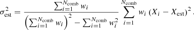 $$ \begin{aligned} \sigma _{\mathrm{est} }^2 = \frac{\sum _{i=1}^{N_{\mathrm{comb} }} w_i}{\left( \sum _{i=1}^{N_{\mathrm{comb} }} w_i \right)^2 - \sum _{i=1}^{N_{\mathrm{comb} }} w_i^2} \sum _{i=1}^{N_{\mathrm{comb} }} w_i \left( X_i - X_{\mathrm{est} } \right)^2 . \end{aligned} $$