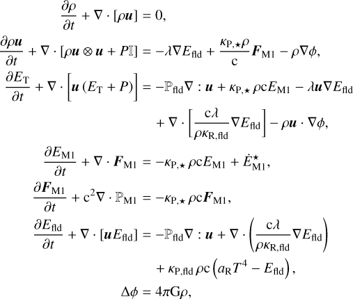 $\matrix{ {{{\partial \rho } \over {\partial t}} + \nabla \cdot \left[ {\rho {\bf{u}}} \right] = 0,} \cr {{{\partial \rho {\bf{u}}} \over {\partial t}} + \nabla \cdot \left[ {\rho {\bf{u}} \otimes {\bf{u}} + P} \right] = - \lambda \nabla {E_{{\rm{fld}}}} + {{{\kappa _{{\rm{P,}}}}_ \star \rho } \over {\rm c}}{{\bf{F}}_{{\rm{M1}}}} - \rho \nabla \phi ,} \cr {{{\partial {E_{\rm{T}}}} \over {\partial t}} + \nabla \cdot \left[ {{\bf{u}}\left( {{E_{\rm{T}}} + P} \right)} \right] = - {_{{\rm{fld}}}}\nabla :{\bf{u}} + {\kappa _{{\rm{P,}}}}_ \star \rho {\rm{c}}{E_{{\rm{M1}}}} - \lambda {\bf{u}}\nabla {E_{{\rm{fld}}}}} \cr { + \nabla \cdot \left[ {{{{\rm{c}}\lambda } \over {\rho {\kappa _{{\rm{R,fld}}}}}}\nabla {E_{{\rm{fld}}}}} \right] - \rho {\bf{u}} \cdot \nabla \phi ,} \cr {{{\partial {E_{{\rm{M1}}}}} \over {\partial t}} + \nabla \cdot {{\bf{F}}_{{\rm{M1}}}} = - {\kappa _{{\rm{P,}}}}_ \star \rho {\rm{c}}{E_{{\rm{M1}}}} + E_{{\rm{M1}}}^ \star ,} \cr {{{\partial {{\bf{F}}_{{\rm{M1}}}}} \over {\partial t}} + {{\rm{c}}^2}\nabla \cdot {_{{\rm{M1}}}} = - {\kappa _{{\rm{P,}}}}_ \star \rho {\rm{c}}{{\bf{F}}_{{\rm{M1}}}},} \cr {{{\partial {E_{{\rm{fld}}}}} \over {\partial t}} + \nabla \cdot \left[ {{\bf{u}}{E_{{\rm{fld}}}}} \right] = - {_{{\rm{fld}}}}\nabla :{\bf{u}} + \nabla \cdot \left( {{{{\rm{c}}\lambda } \over {\rho {\kappa _{{\rm{R,fld}}}}}}\nabla {E_{{\rm{fld}}}}} \right)} \cr { + {\kappa _{{\rm{P,fld}}}}\rho {\rm{c}}\left( {{a_{\rm{R}}}{T^4} - {E_{{\rm{fld}}}}} \right),} \cr {\Delta \phi = 4{\rm{\pi G}}\rho {\rm{,}}} \cr } $