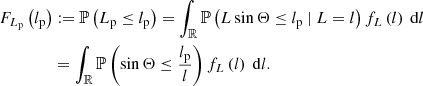 $$ \begin{aligned} F_{L_\mathrm{p} }\left(l_\mathrm{p} \right)&:= \mathbb{P} \left(L_\mathrm{p} \le l_\mathrm{p} \right) = \int _\mathbb{R} \mathbb{P} \left(L\sin {\Theta } \le l_\mathrm{p} \ \vert \ L = l\right) f_L\left(l\right)\ \mathrm{d} l\nonumber \\&= \int _\mathbb{R} \mathbb{P} \left(\sin {\Theta } \le \frac{l_\mathrm{p} }{l}\right) f_L\left(l\right)\ \mathrm{d} l. \end{aligned} $$