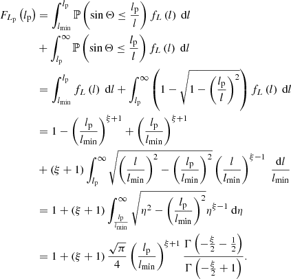 $$ \begin{aligned} F_{L_\mathrm{p} }\left(l_\mathrm{p} \right)&= \int _{l_\mathrm{min} }^{l_\mathrm{p} } \mathbb{P} \left(\sin {\Theta } \le \frac{l_\mathrm{p} }{l}\right) f_L\left(l\right)\ \mathrm{d} l\nonumber \\&+ \int _{l_\mathrm{p} }^\infty \mathbb{P} \left(\sin {\Theta } \le \frac{l_\mathrm{p} }{l}\right) f_L\left(l\right)\ \mathrm{d} l\nonumber \\&= \int _{l_\mathrm{min} }^{l_\mathrm{p} } f_L\left(l\right)\ \mathrm{d} l + \int _{l_\mathrm{p} }^\infty \left(1-\sqrt{1-\left(\frac{l_\mathrm{p} }{l}\right)^2}\right) f_L\left(l\right)\ \mathrm{d} l\nonumber \\&= 1 - \left(\frac{l_\mathrm{p} }{l_\mathrm{min} }\right)^{\xi + 1} + \left(\frac{l_\mathrm{p} }{l_\mathrm{min} }\right)^{\xi + 1}\nonumber \\&+ \left(\xi +1\right)\int _{l_\mathrm{p} }^\infty \sqrt{\left(\frac{l}{l_\mathrm{min} }\right)^2 - \left(\frac{l_\mathrm{p} }{l_\mathrm{min} }\right)^2} \left(\frac{l}{l_\mathrm{min} }\right)^{\xi -1}\ \frac{\mathrm{d} l}{l_\mathrm{min} }\nonumber \\&= 1 + \left(\xi +1\right)\int _\frac{l_\mathrm{p} }{l_\mathrm{min} }^\infty \sqrt{\eta ^2 - \left(\frac{l_\mathrm{p} }{l_\mathrm{min} }\right)^2} \eta ^{\xi -1}\ \mathrm{d} \eta \nonumber \\&= 1 + \left(\xi +1\right)\frac{\sqrt{\pi }}{4}\left(\frac{l_\mathrm{p} }{l_\mathrm{min} }\right)^{\xi +1}\frac{\Gamma \left(-\frac{\xi }{2}-\frac{1}{2}\right)}{\Gamma \left(-\frac{\xi }{2}+1\right)}. \end{aligned} $$