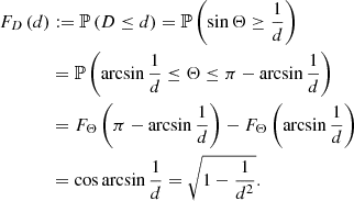 $$ \begin{aligned} F_D\left(d\right)&:= \mathbb{P} \left(D \le d\right) = \mathbb{P} \left(\sin {\Theta } \ge \frac{1}{d}\right)\nonumber \\&= \mathbb{P} \left(\arcsin {\frac{1}{d}} \le \Theta \le \pi - \arcsin {\frac{1}{d}}\right)\nonumber \\&= F_\Theta \left(\pi - \arcsin {\frac{1}{d}}\right) - F_\Theta \left(\arcsin {\frac{1}{d}}\right)\nonumber \\&= \cos {\arcsin {\frac{1}{d}}} = \sqrt{1 - \frac{1}{d^2}}. \end{aligned} $$