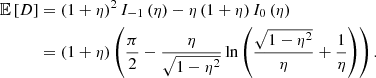 $$ \begin{aligned} \mathbb{E} \left[D\right]&= \left(1+\eta \right)^2 I_{-1}\left(\eta \right) - \eta \left(1+\eta \right) I_0\left(\eta \right)\nonumber \\&= \left(1+\eta \right)\left(\frac{\pi }{2} - \frac{\eta }{\sqrt{1-\eta ^2}}\ln {\left(\frac{\sqrt{1-\eta ^2}}{\eta } + \frac{1}{\eta }\right)}\right). \end{aligned} $$