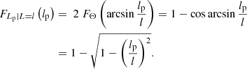 $$ \begin{aligned} F_{L_\mathrm{p} \vert L = l}\left(l_\mathrm{p} \right)&= \ 2\ F_\Theta \left(\arcsin {\frac{l_\mathrm{p} }{l}}\right) = 1 - \cos {\arcsin {\frac{l_\mathrm{p} }{l}}}\nonumber \\&= 1 - \sqrt{1-\left(\frac{l_\mathrm{p} }{l}\right)^2}. \end{aligned} $$