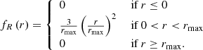 $$ \begin{aligned} f_R\left(r\right)&= {\left\{ \begin{array}{ll} 0&\text{ if } r \le 0\\ \frac{3}{r_\mathrm{max} }\left(\frac{r}{r_\mathrm{max} }\right)^2&\text{ if } 0 < r < r_\mathrm{max} \\ 0&\text{ if } r \ge r_\mathrm{max} . \end{array}\right.} \end{aligned} $$