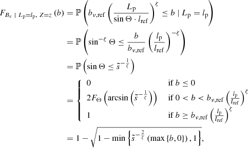 $$ \begin{aligned} F_{B_\nu \ \vert \ L_\mathrm{p} = l_\mathrm{p} ,\ Z = z}\left(b\right)&= \mathbb{P} \left(b_{\nu ,\mathrm{ref} }\left(\frac{L_\mathrm{p} }{\sin {\Theta } \cdot l_\mathrm{ref} }\right)^\zeta \le b\ \vert \ L_\mathrm{p} = l_\mathrm{p} \right)\nonumber \\&= \mathbb{P} \left(\sin ^{-\zeta }\Theta \le \frac{b}{b_{\nu ,\mathrm{ref} }}\left(\frac{l_\mathrm{p} }{l_\mathrm{ref} }\right)^{-\zeta }\right)\nonumber \\&= \mathbb{P} \left(\sin \Theta \le \tilde{s}^{-\frac{1}{\zeta }}\right)\nonumber \\&= {\left\{ \begin{array}{ll} 0&\text{ if } b \le 0\\ 2F_\Theta \left(\arcsin {\left(\tilde{s}^{-\frac{1}{\zeta }}\right)}\right)&\text{ if } 0 < b < b_{\nu ,\mathrm{ref} }\left(\frac{l_\mathrm{p} }{l_\mathrm{ref} }\right)^\zeta \\ 1&\text{ if } b \ge b_{\nu ,\mathrm{ref} }\left(\frac{l_\mathrm{p} }{l_\mathrm{ref} }\right)^\zeta \end{array}\right.}\nonumber \\&= 1 - \sqrt{1 - \min {\left\{ \tilde{s}^{-\frac{2}{\zeta }}\left(\max {\left\{ b, 0\right\} }\right), 1\right\} }}, \end{aligned} $$