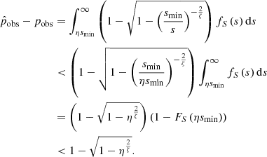 $$ \begin{aligned} \hat{p}_\mathrm{obs} - p_\mathrm{obs}&= \int _{\eta s_\mathrm{min} }^\infty \left(1 - \sqrt{1 - \left(\frac{s_\mathrm{min} }{s}\right)^{-\frac{2}{\zeta }}}\right) f_S\left(s\right)\mathrm{d} s\nonumber \\&< \left(1 - \sqrt{1-\left(\frac{s_\mathrm{min} }{\eta s_\mathrm{min} }\right)^{-\frac{2}{\zeta }}}\right)\int _{\eta s_\mathrm{min} }^\infty f_S\left(s\right)\mathrm{d} s\nonumber \\&= \left(1 - \sqrt{1 - \eta ^\frac{2}{\zeta }}\right)\left(1-F_S\left(\eta s_\mathrm{min} \right)\right)\nonumber \\&< 1 - \sqrt{1-\eta ^\frac{2}{\zeta }}. \end{aligned} $$