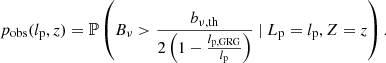 $$ \begin{aligned} p_\mathrm{obs} (l_\mathrm{p} ,z) = \mathbb{P} \left(B_\nu > \frac{b_{\nu ,\mathrm{th} }}{2\left(1 - \frac{l_\mathrm{p,GRG} }{l_\mathrm{p} }\right)}\ \vert \ L_\mathrm{p} = l_\mathrm{p} , Z = z\right). \end{aligned} $$
