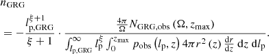 $$ \begin{aligned}&n_\mathrm{GRG} \nonumber \\&= -\frac{l_\mathrm{p,GRG} ^{\xi +1}}{\xi +1} \cdot \frac{\frac{4\pi }{\Omega }N_\mathrm{GRG,obs} \left(\Omega ,z_\mathrm{max} \right)}{\int _{l_\mathrm{p,GRG} }^\infty l_\mathrm{p} ^\xi \int _0^{z_\mathrm{max} } p_\mathrm{obs} \left(l_\mathrm{p} ,z\right) 4\pi r^2\left(z\right)\frac{\mathrm{d} r}{\mathrm{d} z}\ \mathrm{d} z\ \mathrm{d} l_\mathrm{p} }. \end{aligned} $$