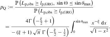 $$ \begin{aligned}&p_\mathrm{Q} := \frac{\mathbb{P} \left(L_\mathrm{p,obs} \ge l_\mathrm{p,GRG} ,\ \sin {\Theta } \le \sin {\theta _\mathrm{max} }\right)}{\mathbb{P} \left(L_\mathrm{p,obs} \ge l_\mathrm{p,GRG} \right)}\nonumber \\&\quad = \frac{4 \Gamma \left(-\frac{\xi }{2}+1\right)}{-\left(\xi +1\right)\sqrt{\pi }\ \Gamma \left(-\frac{\xi }{2}-\frac{1}{2}\right)}\int _0^{\sin {\theta _\mathrm{max} }}\frac{x^{-\xi }\ \mathrm{d} x}{\sqrt{1-x^2}}. \end{aligned} $$