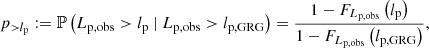 $$ \begin{aligned} p_{>l_\mathrm{p} } := \mathbb{P} \left(L_\mathrm{p,obs} > l_\mathrm{p} \ \vert \ L_\mathrm{p,obs} > l_\mathrm{p,GRG} \right) = \frac{1 - F_{L_\mathrm{p,obs} }\left(l_\mathrm{p} \right)}{1 - F_{L_\mathrm{p,obs} }\left(l_\mathrm{p,GRG} \right)}, \end{aligned} $$