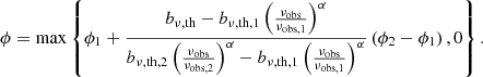 $$ \begin{aligned} \phi = \max \left\{ \phi _1 + \frac{b_{\nu ,\mathrm{th} } - b_{\nu ,\mathrm{th} ,1}\left(\frac{\nu _\mathrm{obs} }{\nu _{\mathrm{obs} ,1}}\right)^\alpha }{b_{\nu ,\mathrm{th} ,2}\left(\frac{\nu _\mathrm{obs} }{\nu _{\mathrm{obs} ,2}}\right)^\alpha - b_{\nu ,\mathrm{th} ,1}\left(\frac{\nu _\mathrm{obs} }{\nu _{\mathrm{obs} ,1}}\right)^\alpha }\left(\phi _2-\phi _1\right), 0\right\} . \end{aligned} $$