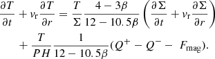 $$ \begin{aligned}&{\partial T \over \partial t} + { v}_{\rm r}{\partial T \over \partial r} = {T \over \Sigma }{4-3\beta \over 12-10.5\beta } \left({\partial \Sigma \over \partial t}+ { v}_{\rm r}{\partial \Sigma \over \partial r}\right) \nonumber \\&\qquad +{T\over P H}{1\over 12-10.5\beta } (Q^{+}-Q^{-}-\ F_{\rm mag}). \end{aligned} $$