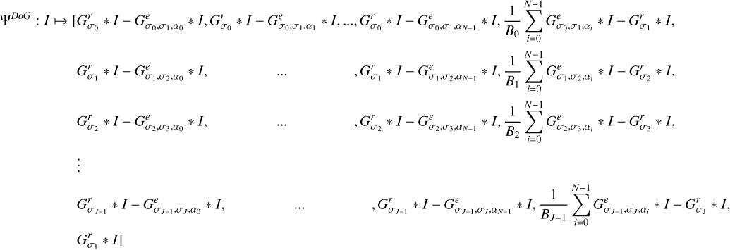 $\eqalign{ &amp; \matrix{ {{\Psi ^{DoG}}:I \mapsto \left[ {G_{{\sigma _0}}^r * I - G_{{\sigma _0},{\sigma _1},{\alpha _0}}^e * I,} \right.G_{{\sigma _0}}^r * I - G_{{\sigma _0},{\sigma _1},{\alpha _1}}^e * I, \ldots ,G_{{\sigma _0}}^r * I - G_{{\sigma _0},{\sigma _1},{\alpha _{N - 1}}}^e * I,{1 \over {{B_0}}}\sum\limits_{i = 0}^{N - 1} {G_{{\sigma _0},{\sigma _1},{\alpha _i}}^e * I - G_{{\sigma _1}}^r * I,} } \cr {\matrix{ {G_{{\sigma _1}}^r * I - G_{{\sigma _1},{\sigma _2},{\alpha _0}}^e * I,} \hfill &amp; \ldots \hfill &amp; {,G_{{\sigma _1}}^r * I - G_{{\sigma _1},{\sigma _2},{\alpha _{N - 1}}}^e * I,{1 \over {{B_1}}}\sum\limits_{i = 0}^{N - 1} {G_{{\sigma _1},{\sigma _2},{\alpha _i}}^e * I - G_{{\sigma _2}}^r * I,} } \hfill \cr {G_{{\sigma _2}}^r * I - G_{{\sigma _2},{\sigma _3},{\alpha _0}}^e * I,} \hfill &amp; \ldots \hfill &amp; {,G_{{\sigma _2}}^r * I - G_{{\sigma _2},{\sigma _3},{\alpha _{N - 1}}}^e * I,{1 \over {{B_2}}}\sum\limits_{i = 0}^{N - 1} {G_{{\sigma _2},{\sigma _3},{\alpha _i}}^e * I - G_{{\sigma _3}}^r * I,} } \hfill \cr \vdots \hfill &amp; {} \hfill &amp; {} \hfill \cr {G_{{\sigma _{J - 1}}}^r * I - G_{{\sigma _{J - 1,}}{\sigma _J},{\alpha _0}}^e * I,} \hfill &amp; \ldots \hfill &amp; {,G_{{\sigma _{J - 1}}}^r * I - G_{{\sigma _{J - 1}},{\sigma _J},{\alpha _{N - 1}}}^e * I,{1 \over {{B_{J - 1}}}}\sum\limits_{i = 0}^{N - 1} {G_{{\sigma _{J - 1}},{\sigma _J},{\alpha _i}}^e * I - G_{{\sigma _{\rm{J}}}}^r * I,} } \hfill \cr {\left. {G_{{\sigma _{\rm{J}}}}^r * I} \right]} \hfill &amp; {} \hfill &amp; {} \hfill \cr } } \cr } \cr &amp; \cr} $