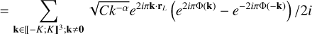 $ = \sum\limits_{{\bf{k}} \in {{\left[\kern-0.15em\left[ { - K;K} \right]\kern-0.15em\right]}^3};{\bf{k}} \ne {\bf{0}}} {\sqrt {C{k^{ - \alpha }}} {{{e^{2i\pi {\bf{k}} \cdot {{\bf{r}}_L}}}\left( {{e^{2i\pi {\rm{\Phi }}\left( {\bf{k}} \right)}} - {e^{ - 2i\pi {\rm{\Phi }}\left( { - {\bf{k}}} \right)}}} \right)} \mathord{\left/ {\vphantom {{{e^{2i\pi {\bf{k}} \cdot {{\bf{r}}_L}}}\left( {{e^{2i\pi {\rm{\Phi }}\left( {\bf{k}} \right)}} - {e^{ - 2i\pi {\rm{\Phi }}\left( { - {\bf{k}}} \right)}}} \right)} {2i}}} \right. \kern-\nulldelimiterspace} {2i}}} $
