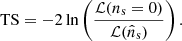 $$ \begin{aligned} \mathrm{TS} = -2\ln \left(\frac{\mathcal{L} (n_{\rm s}=0)}{\mathcal{L} (\hat{n}_{\rm s})}\right). \end{aligned} $$