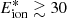 $ E_{\mathrm{ion}}^{*} \gtrsim 30 $