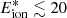 $ E_{\mathrm{ion}}^{*} \lesssim 20 $