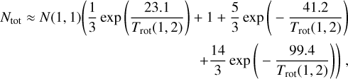 $\matrix{ \hfill {{N_{{\rm{tot}}}} \approx N\left( {1,1} \right)\left( {{1 \over 3}\exp \left( {{{23.1} \over {{T_{{\rm{rot}}}}\left( {1,2} \right)}}} \right) + 1 + {5 \over 3}\exp \left( { - {{41.2} \over {{T_{{\rm{rot}}}}\left( {1,2} \right)}}} \right.} \right)} \cr \hfill {\left. { + {{14} \over 3}\exp \left( { - {{99.4} \over {{T_{{\rm{rot}}}}\left( {1,2} \right)}}} \right)} \right),} \cr }$