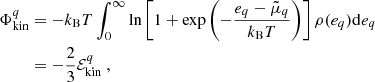 $$ \begin{aligned} \Phi ^{{q}}_{\rm kin}&= -k_{\rm B} T\int _0^{\infty } \ln \left[1 + \exp {\left(-\frac{e_{{q}} - \tilde{\mu }_{{q}}}{k_{\rm B} T}\right)}\right]\rho (e_{{q}})\mathrm{d}e_{{q}}\nonumber \\&=-\frac{2}{3}\mathcal{E} ^{q}_{\rm kin} \ , \end{aligned} $$