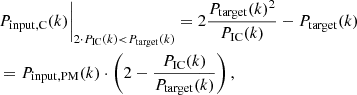 $$ \begin{aligned}&P_{\rm input, C}(k)\biggr |_{2 \cdot P_{\rm IC}(k) < P_{\rm target}(k)} = 2\frac{P_{\rm target}(k)^2}{P_{\rm IC}(k)}-P_{\rm target}(k) \nonumber \\&= P_{\rm input, PM}(k) \cdot \left(2 - \frac{P_{\rm IC}(k)}{P_{\rm target}(k)}\right) , \end{aligned} $$