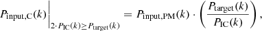 $$ \begin{aligned}&P_{\rm input, C}(k)\biggr |_{2 \cdot P_{\rm IC}(k) \ge P_{\rm target}(k)} = P_{\rm input, PM}(k) \cdot \left(\frac{P_{\rm target}(k)}{P_{\rm IC}(k)}\right), \end{aligned} $$