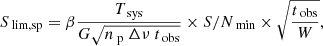 $$ \begin{aligned} S_{\text{ lim,sp}} = \beta \dfrac{T_{\text{ sys}}}{G \sqrt{n_{\text{ p}}\ \Delta \nu \ t_{\text{ obs}}}} \times S/N_{\text{ min}} \times \sqrt{\dfrac{t_{\text{ obs}}}{W}}, \end{aligned} $$