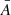 $ {\bar{A}} $